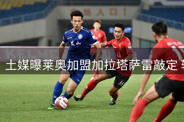 土媒曝莱奥加盟加拉塔萨雷敲定 转会费达4500万欧