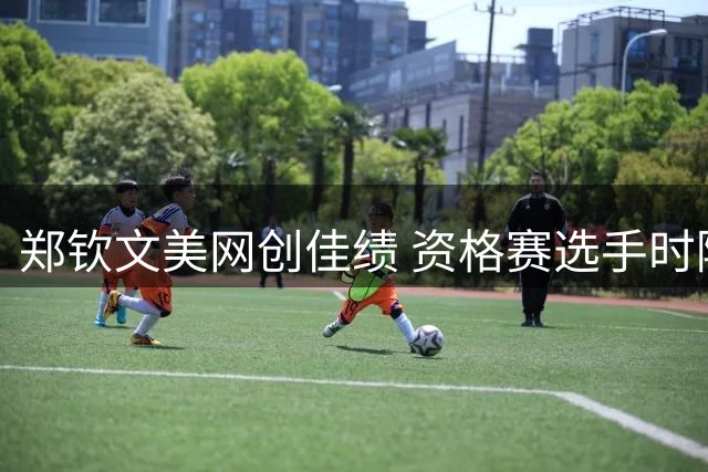郑钦文美网创佳绩 资格赛选手时隔两年重返16强